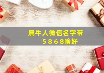 属牛人微信名字带5 8 6 8啥好